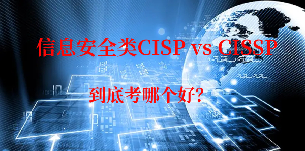 信息安全类CISP、CISSP证书考哪个好？