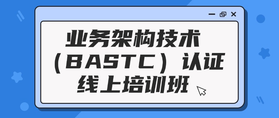 BASTC业务架构师培训视频课程，全国可报名